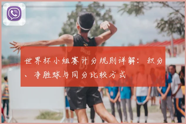 世界杯小组赛计分规则详解：积分、净胜球与同分比较方式