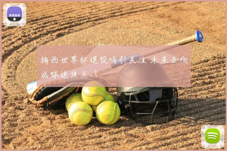 梅西世界杯退役吗引关注 未来去向成球迷焦点_1