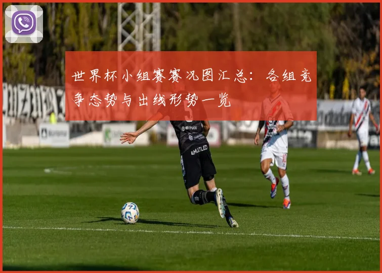 世界杯小组赛赛况图汇总：各组竞争态势与出线形势一览
