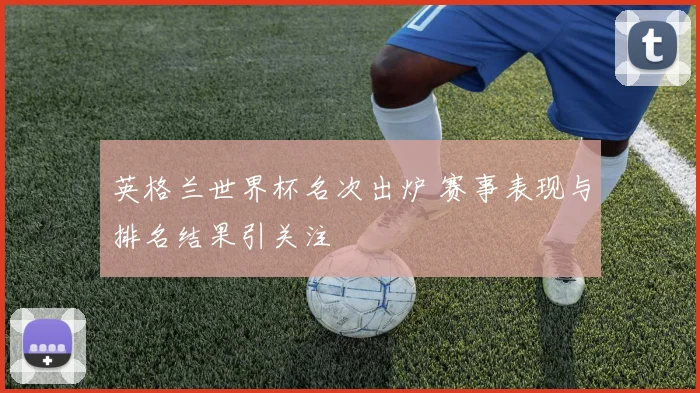 英格兰世界杯名次出炉 赛事表现与排名结果引关注