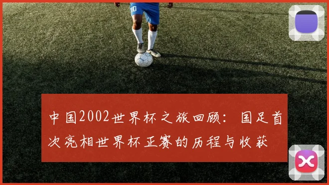 中国2002世界杯之旅回顾:国足首次亮相世界杯正赛的历程与收获