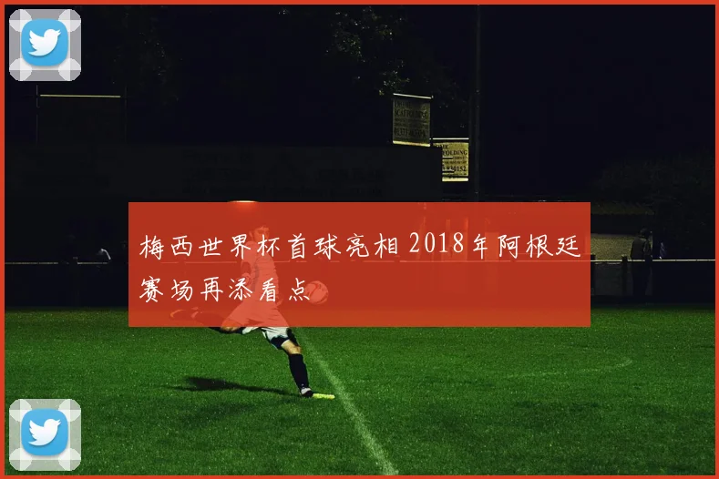 梅西世界杯首球亮相 2018年阿根廷赛场再添看点