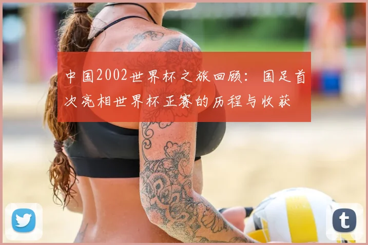 中国2002世界杯之旅回顾：国足首次亮相世界杯正赛的历程与收获