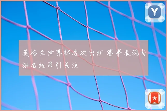 英格兰世界杯名次出炉 赛事表现与排名结果引关注
